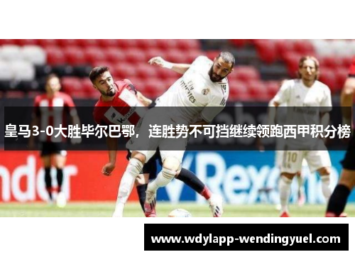 皇马3-0大胜毕尔巴鄂，连胜势不可挡继续领跑西甲积分榜