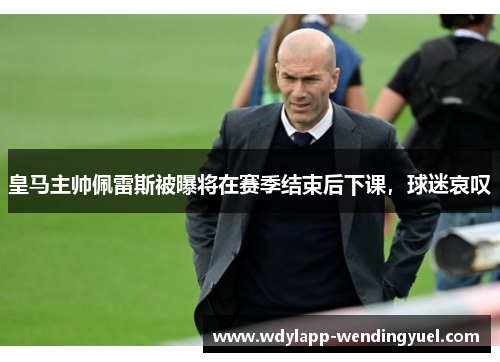 皇马主帅佩雷斯被曝将在赛季结束后下课，球迷哀叹
