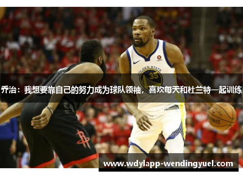 乔治：我想要靠自己的努力成为球队领袖，喜欢每天和杜兰特一起训练
