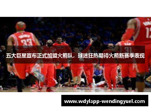 五大巨星宣布正式加盟火箭队，球迷狂热期待火箭新赛季表现