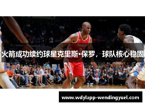 火箭成功续约球星克里斯·保罗，球队核心稳固