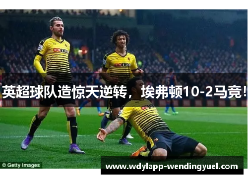 英超球队造惊天逆转，埃弗顿10-2马竞！