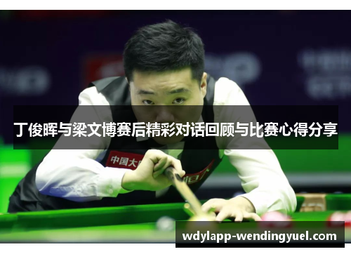 丁俊晖与梁文博赛后精彩对话回顾与比赛心得分享