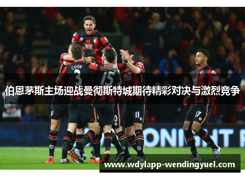 伯恩茅斯主场迎战曼彻斯特城期待精彩对决与激烈竞争