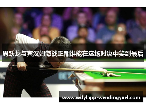 周跃龙与宾汉姆激战正酣谁能在这场对决中笑到最后