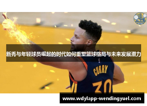 新秀与年轻球员崛起的时代如何重塑篮球格局与未来发展潜力