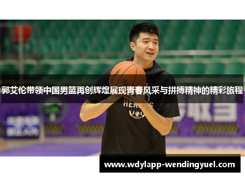郭艾伦带领中国男篮再创辉煌展现青春风采与拼搏精神的精彩旅程