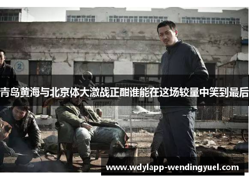 青岛黄海与北京体大激战正酣谁能在这场较量中笑到最后