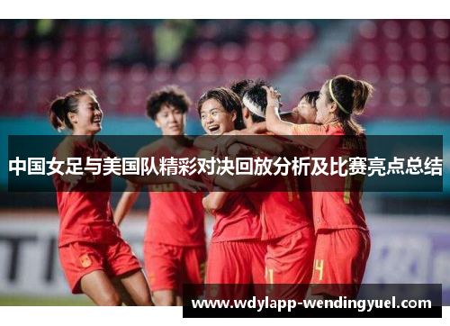 中国女足与美国队精彩对决回放分析及比赛亮点总结