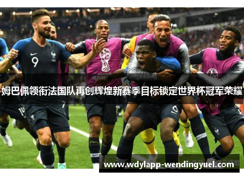姆巴佩领衔法国队再创辉煌新赛季目标锁定世界杯冠军荣耀