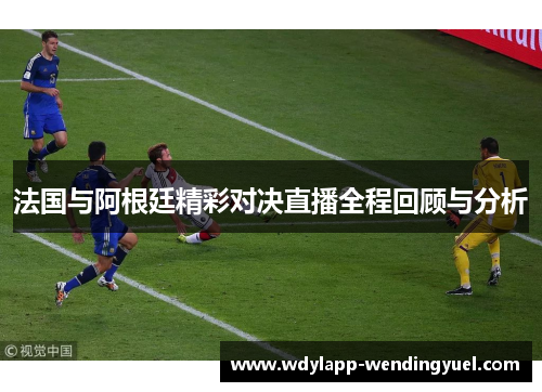 法国与阿根廷精彩对决直播全程回顾与分析