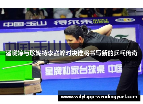 潘晓婷与珍妮特李巅峰对决谁将书写新的乒乓传奇