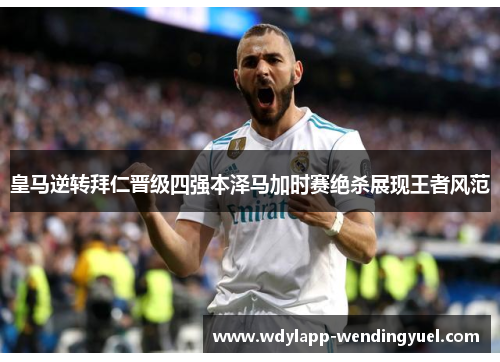 皇马逆转拜仁晋级四强本泽马加时赛绝杀展现王者风范
