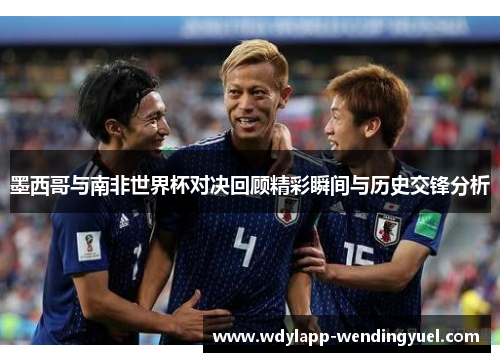 墨西哥与南非世界杯对决回顾精彩瞬间与历史交锋分析