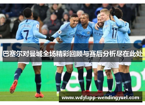 巴塞尔对曼城全场精彩回顾与赛后分析尽在此处